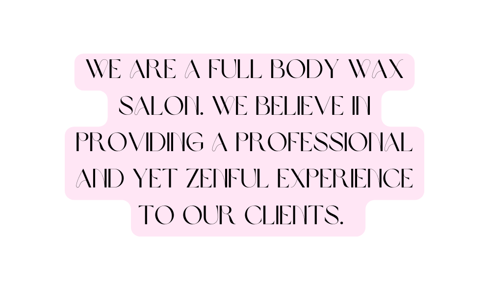We are a full body wax salon We believe in providing a professional and yet Zenful experience to our clients